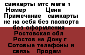 симкарты мтс мега т2 › Номер ­ 333 › Цена ­ 40 › Примечание ­ симкарты не на себя без паспорта без оформления - Ростовская обл., Ростов-на-Дону г. Сотовые телефоны и связь » Продам sim-карты и номера   
